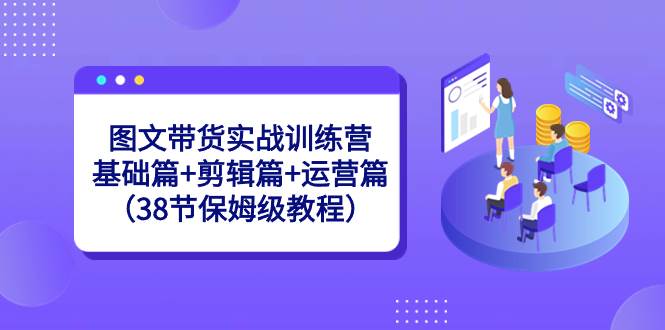 图文带货实战训练营：基础篇+剪辑篇+运营篇（38节保姆级教程）搞钱网创吧-网创项目资源站-副业项目-创业项目-搞钱项目搞钱网创吧