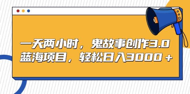 一天两小时，鬼故事创作3.0，蓝海项目，轻松日入3000＋网创吧-网创项目资源站-副业项目-创业项目-搞钱项目搞钱网创吧