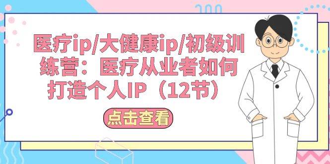 医疗ip/大健康ip/初级训练营：医疗从业者如何打造个人IP（12节）网创吧-网创项目资源站-副业项目-创业项目-搞钱项目搞钱网创吧