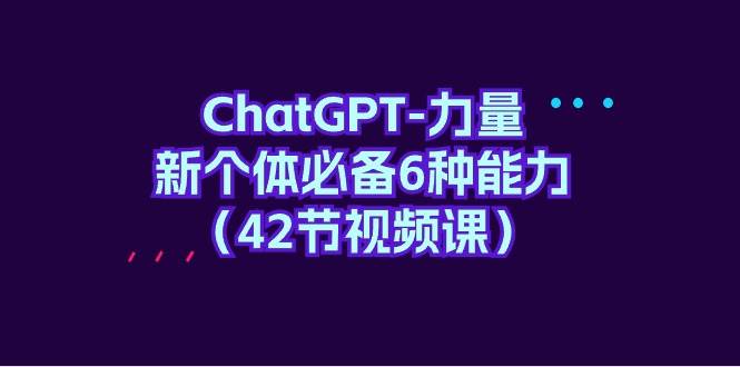 ChatGPT-力量 新个体必备6种能力（42节视频课）网创吧-网创项目资源站-副业项目-创业项目-搞钱项目搞钱网创吧
