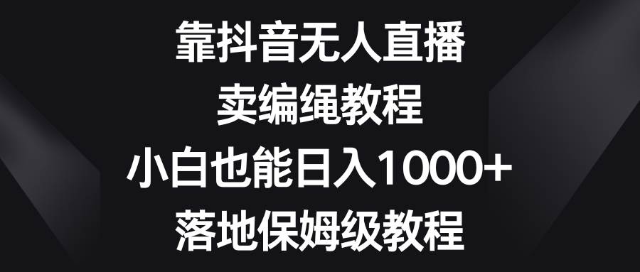 靠抖音无人直播，卖编绳教程，小白也能日入1000+，落地保姆级教程搞钱网创吧-网创项目资源站-副业项目-创业项目-搞钱项目搞钱网创吧