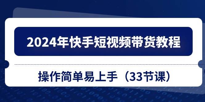 2024年快手短视频带货教程，操作简单易上手（33节课）网创吧-网创项目资源站-副业项目-创业项目-搞钱项目搞钱网创吧