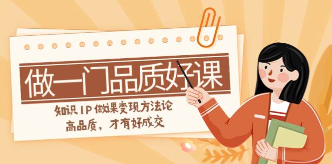 如何做一门·品质好课，知识IP做课变现方法论，高品质，才有好成交（11节）网创吧-网创项目资源站-副业项目-创业项目-搞钱项目搞钱网创吧
