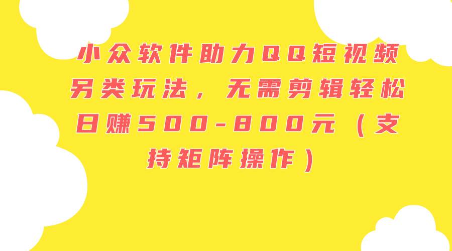 小众软件助力QQ短视频另类玩法，无需剪辑轻松日赚500-800元（支持矩阵…搞钱网创吧-网创项目资源站-副业项目-创业项目-搞钱项目搞钱网创吧
