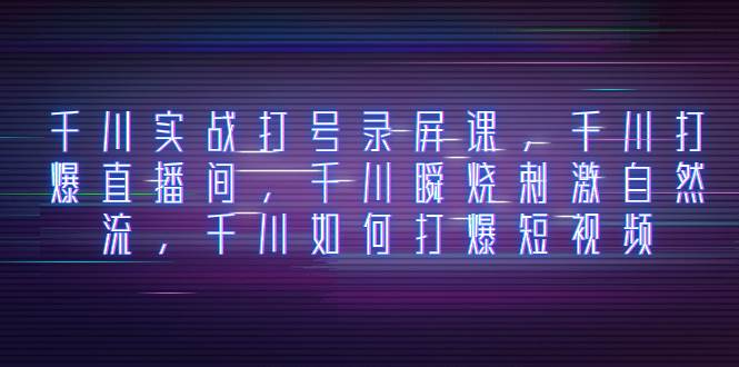 千川实战打号录屏课，千川打爆直播间，千川瞬烧刺激自然流，千川如何打爆短视频网创吧-网创项目资源站-副业项目-创业项目-搞钱项目搞钱网创吧