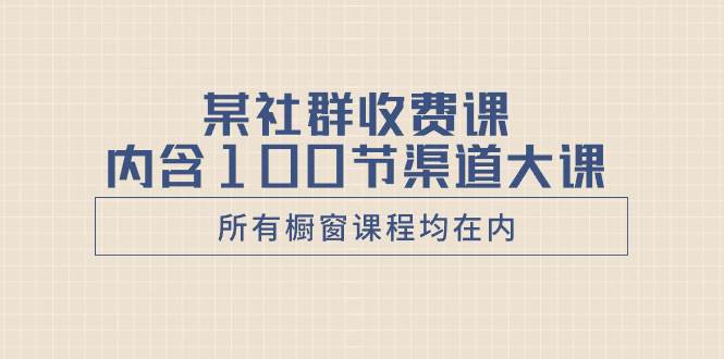 某社群收费课内含100节渠道大课（所有橱窗课程均在内）搞钱网创吧-网创项目资源站-副业项目-创业项目-搞钱项目搞钱网创吧