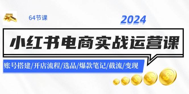 2024小红书电商实战运营课：账号搭建/开店流程/选品/爆款笔记/截流/变现搞钱网创吧-网创项目资源站-副业项目-创业项目-搞钱项目搞钱网创吧