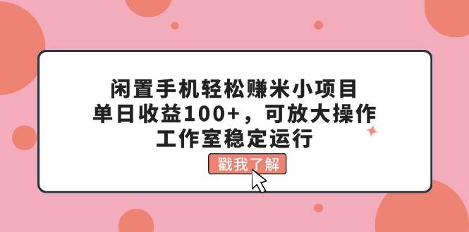 闲置手机轻松赚米小项目，单日收益100+，可放大操作，工作室稳定运行网创吧-网创项目资源站-副业项目-创业项目-搞钱项目搞钱网创吧