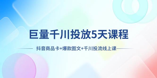 巨量千川投放5天课程：抖音商品卡+爆款图文+千川投流线上课搞钱网创吧-网创项目资源站-副业项目-创业项目-搞钱项目搞钱网创吧