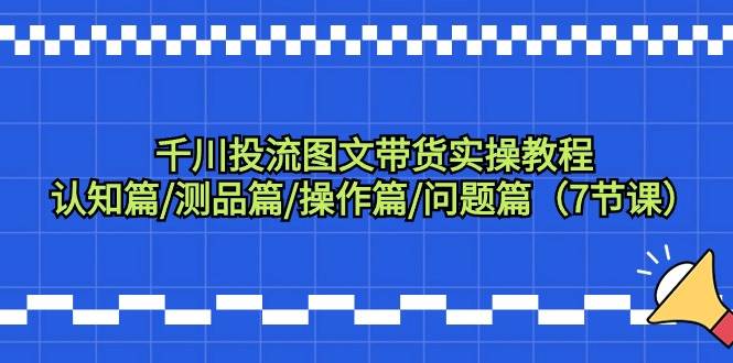 千川投流图文带货实操教程：认知篇/测品篇/操作篇/问题篇（7节课）搞钱网创吧-网创项目资源站-副业项目-创业项目-搞钱项目搞钱网创吧