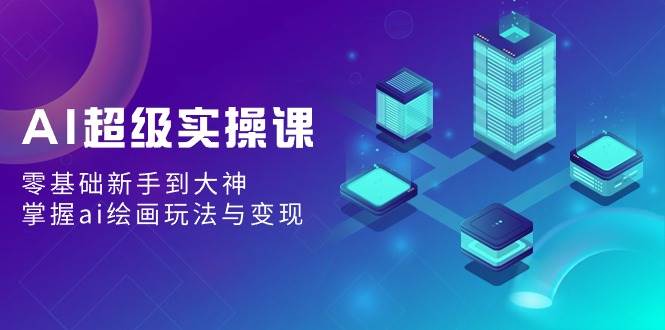 AI超级实操课：零基础新手到大神，掌握ai绘画玩法与变现网创吧-网创项目资源站-副业项目-创业项目-搞钱项目搞钱网创吧