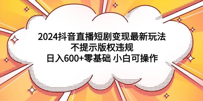2024抖音直播短剧变现最新玩法，不提示版权违规 日入600+零基础 小白可操作网创吧-网创项目资源站-副业项目-创业项目-搞钱项目搞钱网创吧