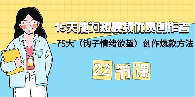 15天成为短视频-优质创作者+75大（钩子-情绪欲望）创作爆款方法-22节课搞钱网创吧-网创项目资源站-副业项目-创业项目-搞钱项目搞钱网创吧