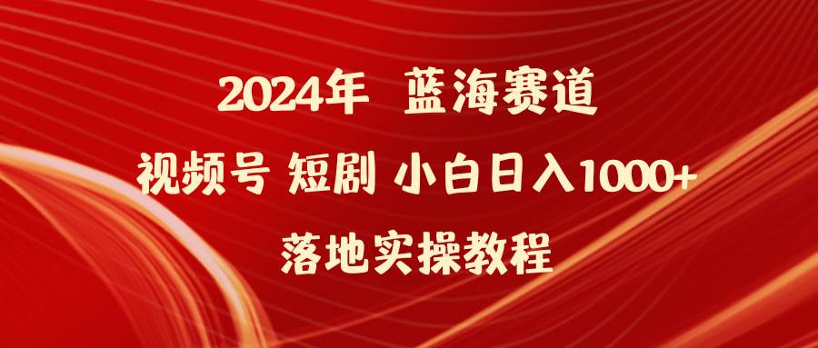 2024年蓝海赛道视频号短剧 小白日入1000+落地实操教程网创吧-网创项目资源站-副业项目-创业项目-搞钱项目搞钱网创吧