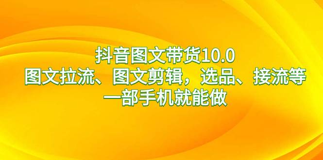 抖音图文带货10.0，图文拉流、图文剪辑，选品、接流等，一部手机就能做网创吧-网创项目资源站-副业项目-创业项目-搞钱项目搞钱网创吧