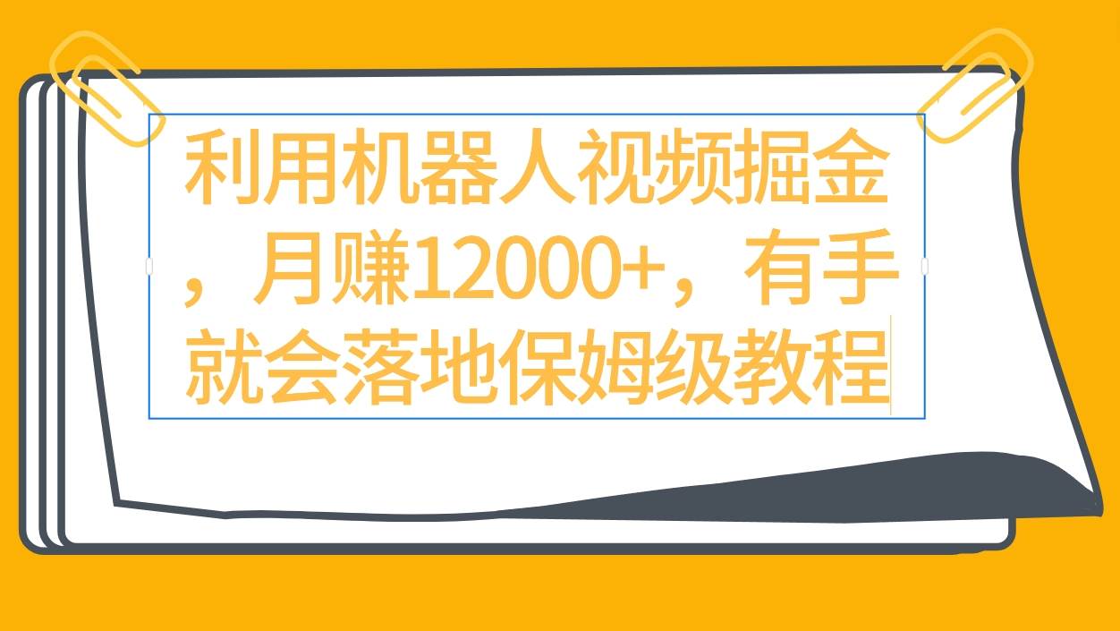 利用机器人视频掘金月赚12000+，有手就会落地保姆级教程搞钱网创吧-网创项目资源站-副业项目-创业项目-搞钱项目搞钱网创吧