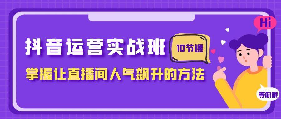 抖音运营实战班，掌握让直播间人气飙升的方法（10节课）搞钱网创吧-网创项目资源站-副业项目-创业项目-搞钱项目搞钱网创吧