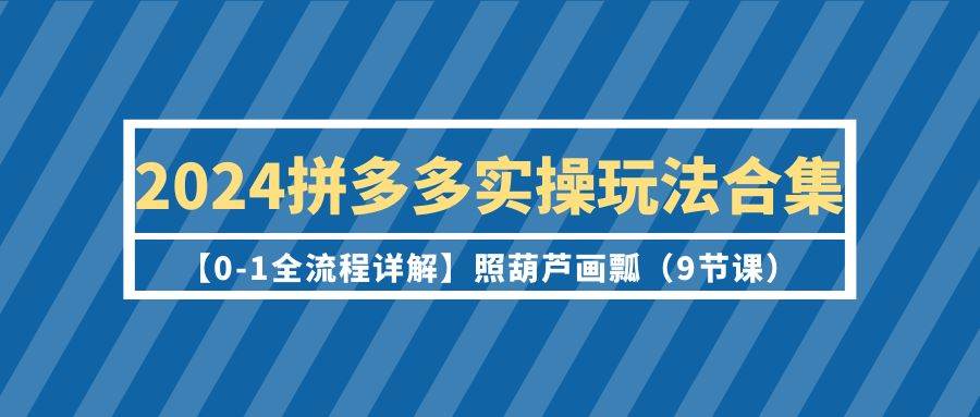 2024拼多多实操玩法合集【0-1全流程详解】照葫芦画瓢（9节课）网创吧-网创项目资源站-副业项目-创业项目-搞钱项目搞钱网创吧