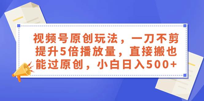 视频号原创玩法，一刀不剪提升5倍播放量，直接搬也能过原创，小白日入500+搞钱网创吧-网创项目资源站-副业项目-创业项目-搞钱项目搞钱网创吧
