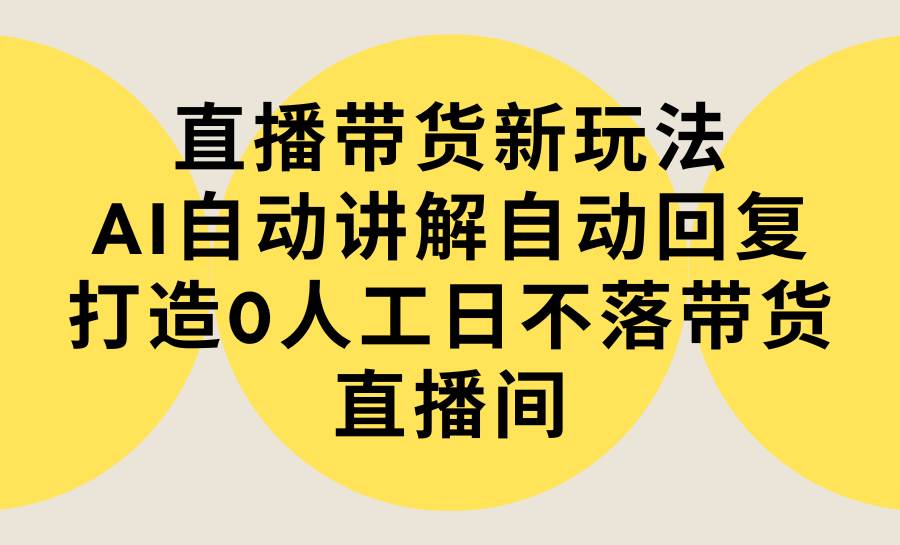 直播带货新玩法，AI自动讲解自动回复 打造0人工日不落带货直播间-教程+软件网创吧-网创项目资源站-副业项目-创业项目-搞钱项目搞钱网创吧