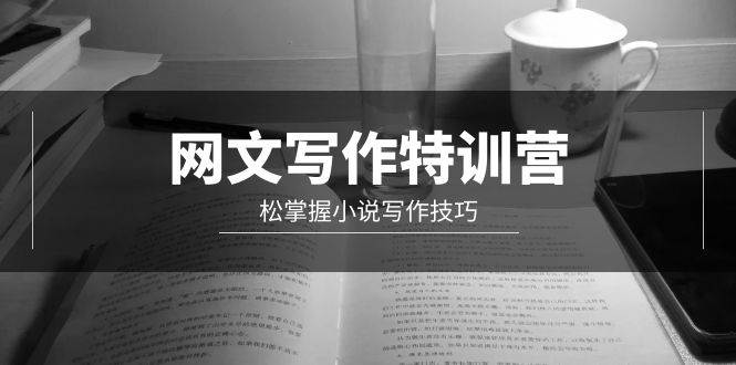 网文-写作特训营，轻松掌握小说写作技巧（20节视频课）网创吧-网创项目资源站-副业项目-创业项目-搞钱项目搞钱网创吧