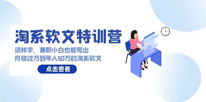淘系软文特训营：这样学，兼职小白也能写出月收过万到年入50万的淘系软文网创吧-网创项目资源站-副业项目-创业项目-搞钱项目搞钱网创吧