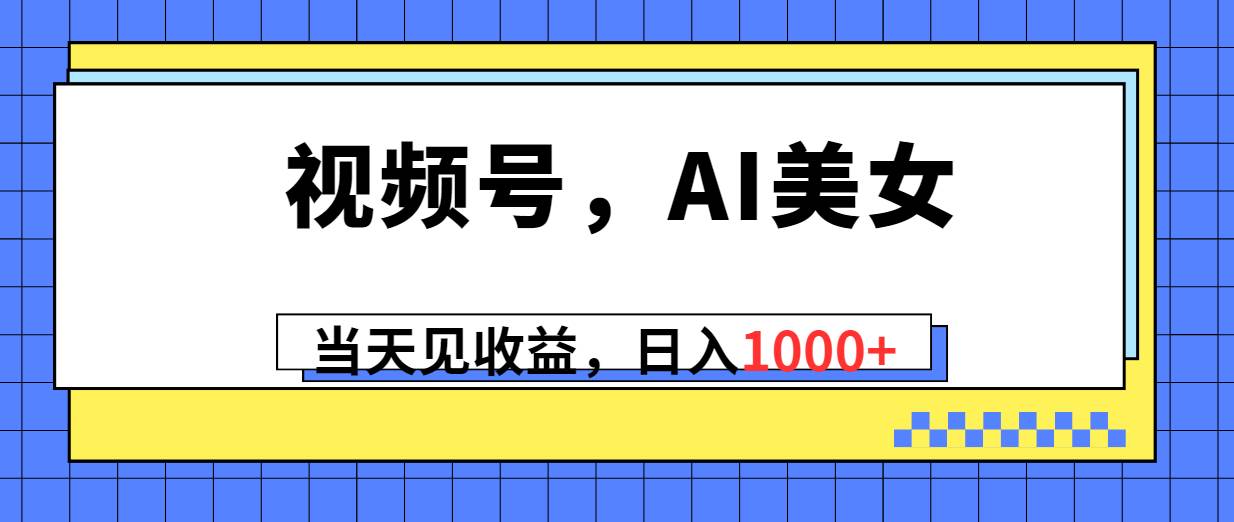 视频号，Ai美女，当天见收益，日入1000+搞钱网创吧-网创项目资源站-副业项目-创业项目-搞钱项目搞钱网创吧