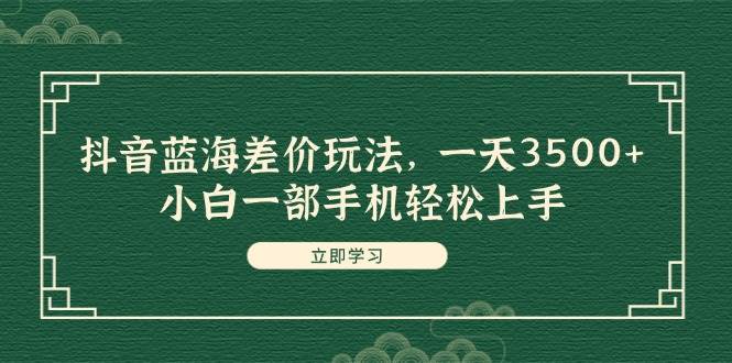 抖音蓝海差价玩法，一天3500+，小白一部手机轻松上手搞钱网创吧-网创项目资源站-副业项目-创业项目-搞钱项目搞钱网创吧