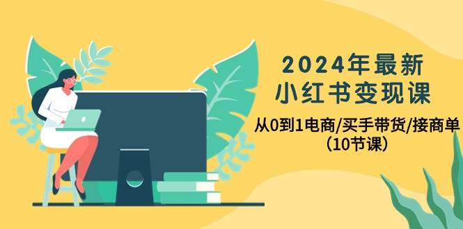 2024年最新小红书变现课，从0到1电商/买手带货/接商单（10节课）网创吧-网创项目资源站-副业项目-创业项目-搞钱项目搞钱网创吧