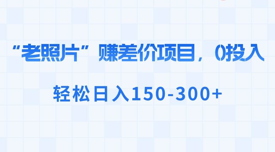 “老照片”赚差价，0投入，轻松日入150-300+搞钱网创吧-网创项目资源站-副业项目-创业项目-搞钱项目搞钱网创吧