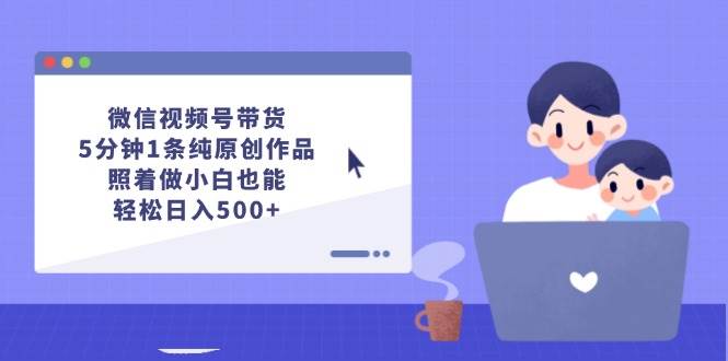 微信视频号带货，5分钟1条纯原创作品，照着做小白也能轻松日入500+搞钱网创吧-网创项目资源站-副业项目-创业项目-搞钱项目搞钱网创吧