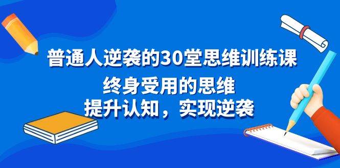 普通人逆袭的30堂思维训练课，终身受用的思维，提升认知，实现逆袭搞钱网创吧-网创项目资源站-副业项目-创业项目-搞钱项目搞钱网创吧