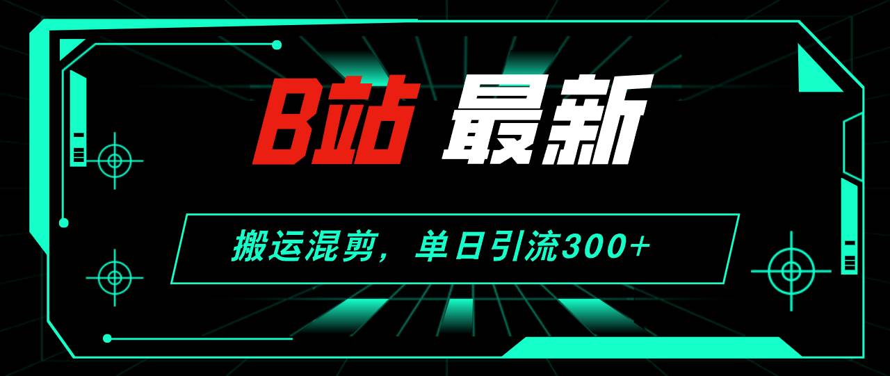 B站最新，搬运混剪，单日引流300+创业粉网创吧-网创项目资源站-副业项目-创业项目-搞钱项目搞钱网创吧