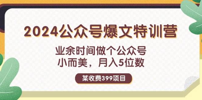 某收费399元-2024公众号爆文特训营：业余时间做个公众号 小而美 月入5位数搞钱网创吧-网创项目资源站-副业项目-创业项目-搞钱项目搞钱网创吧