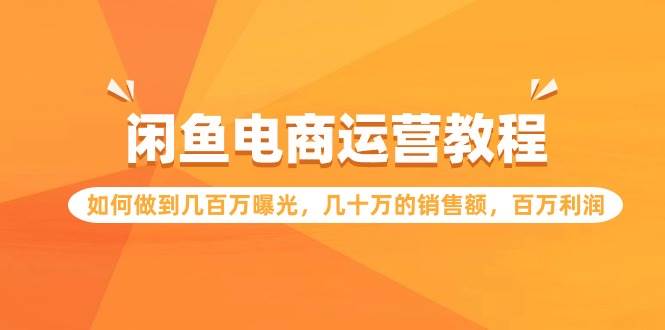 闲鱼电商运营教程：如何做到几百万曝光，几十万的销售额，百万利润网创吧-网创项目资源站-副业项目-创业项目-搞钱项目搞钱网创吧