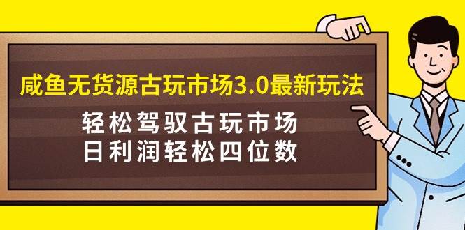 咸鱼无货源古玩市场3.0最新玩法，轻松驾驭古玩市场，日利润轻松四位数！…搞钱网创吧-网创项目资源站-副业项目-创业项目-搞钱项目搞钱网创吧
