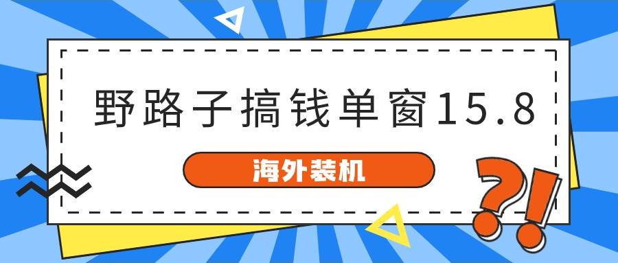海外装机，野路子搞钱，单窗口15.8，已变现10000+搞钱网创吧-网创项目资源站-副业项目-创业项目-搞钱项目搞钱网创吧