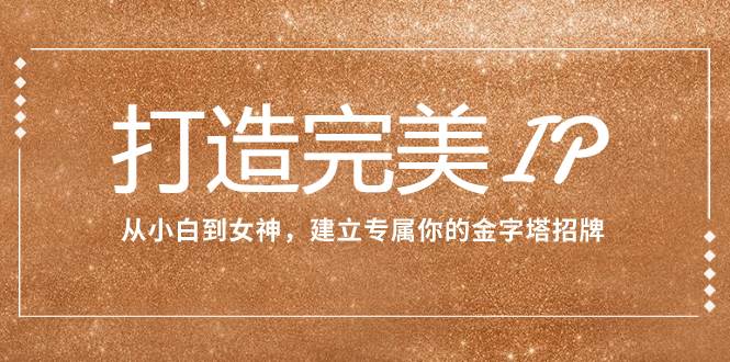 打造完美IP：从小白到女神，建立专属你的金字塔招牌（15节课）网创吧-网创项目资源站-副业项目-创业项目-搞钱项目搞钱网创吧