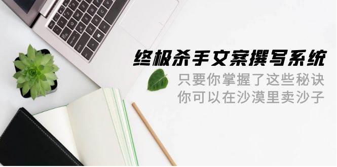 终极 杀手文案-撰写系统 只要你掌握了这些秘诀 你可以在沙漠里卖沙子-42节网创吧-网创项目资源站-副业项目-创业项目-搞钱项目搞钱网创吧