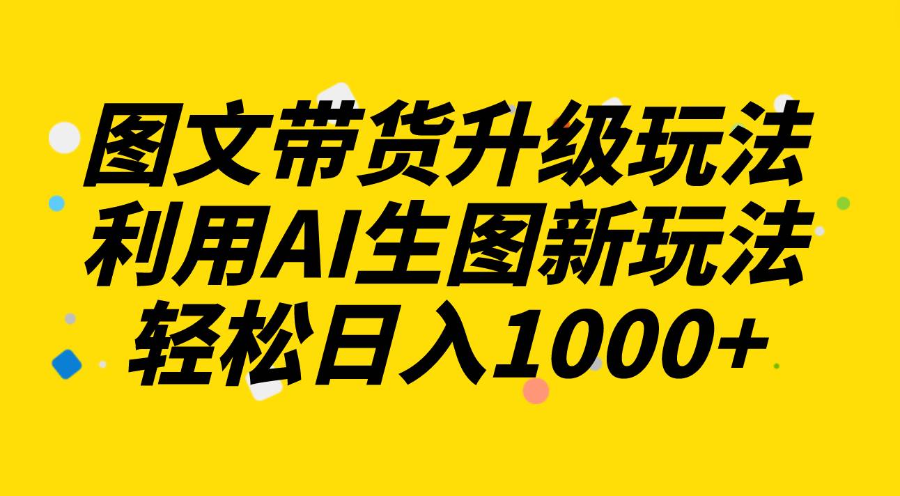 图文带货升级玩法2.0分享，利用AI生图新玩法，每天半小时轻松日入1000+网创吧-网创项目资源站-副业项目-创业项目-搞钱项目搞钱网创吧