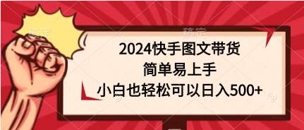 2024快手图文带货，简单易上手，小白也轻松可以日入500+搞钱网创吧-网创项目资源站-副业项目-创业项目-搞钱项目搞钱网创吧