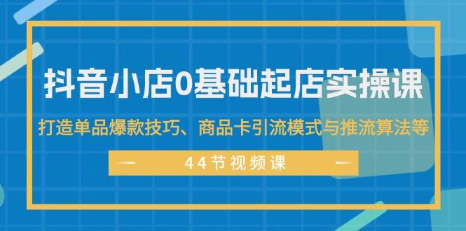 抖音小店0基础起店实操课，打造单品爆款技巧、商品卡引流模式与推流算法等搞钱网创吧-网创项目资源站-副业项目-创业项目-搞钱项目搞钱网创吧