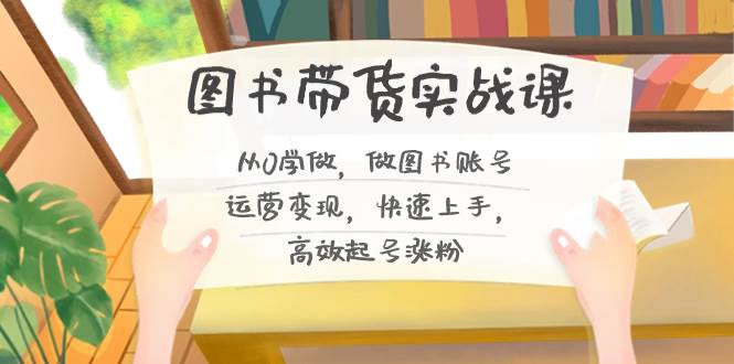 图书带货实战课2.0，从0学做，做图书账号运营变现，快速上手，高效起号涨粉搞钱网创吧-网创项目资源站-副业项目-创业项目-搞钱项目搞钱网创吧