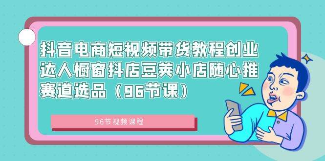 抖音电商短视频带货教程创业达人橱窗抖店豆荚小店随心推赛道选品（96节课）搞钱网创吧-网创项目资源站-副业项目-创业项目-搞钱项目搞钱网创吧