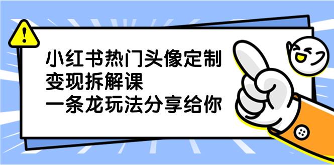 小红书热门头像定制变现拆解课，一条龙玩法分享给你网创吧-网创项目资源站-副业项目-创业项目-搞钱项目搞钱网创吧