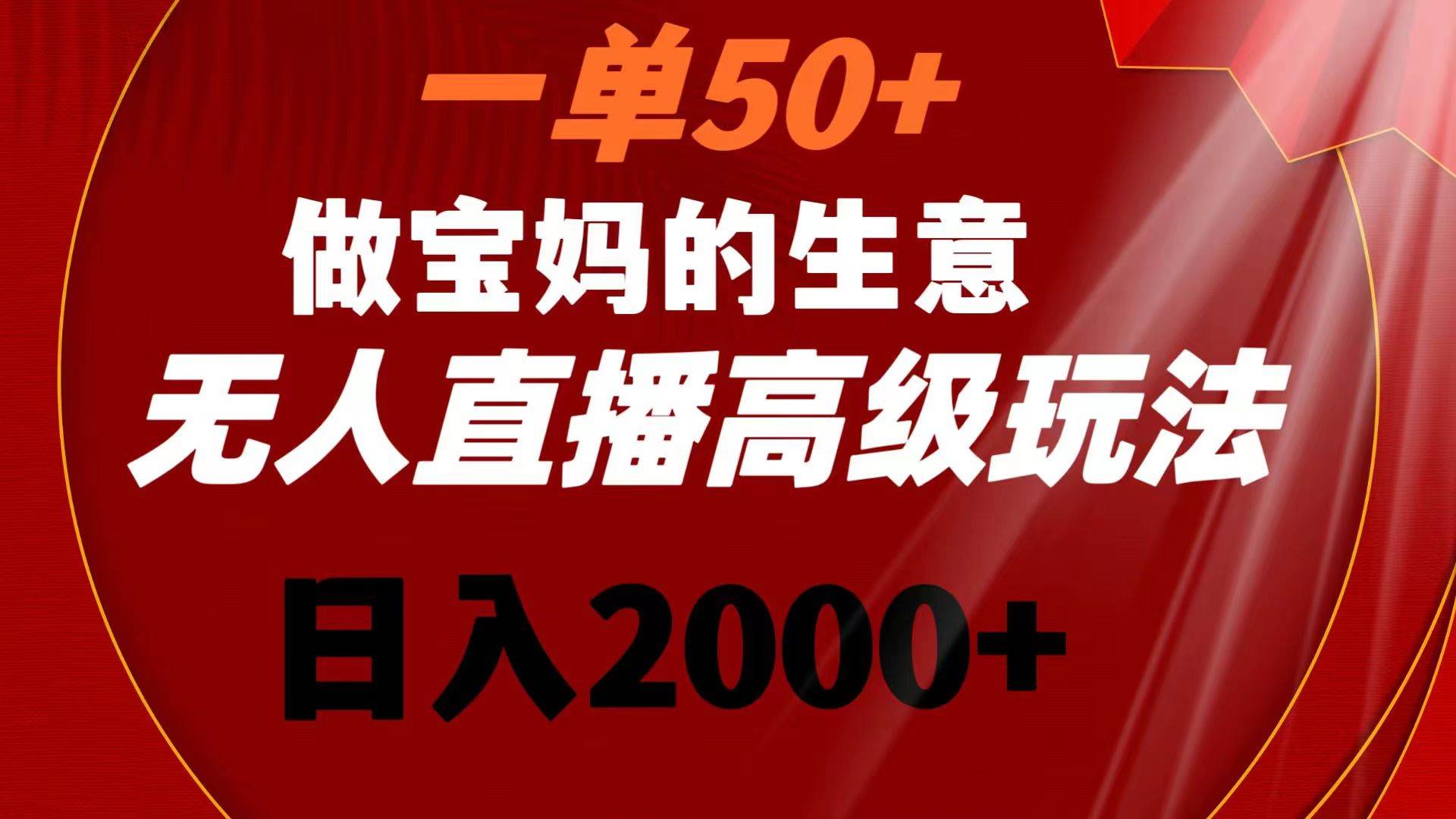 一单50+做宝妈的生意 无人直播高级玩法 日入2000+网创吧-网创项目资源站-副业项目-创业项目-搞钱项目搞钱网创吧