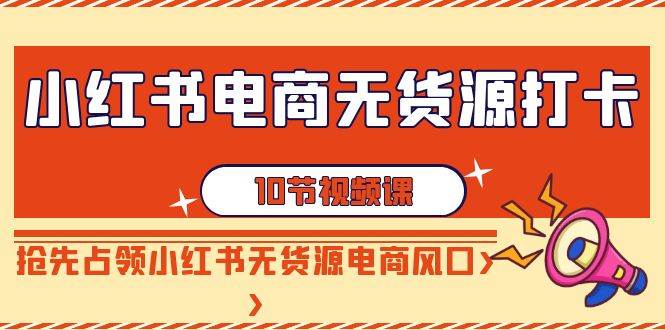 小红书电商-无货源打卡，抢先占领小红书无货源电商风口（10节课）网创吧-网创项目资源站-副业项目-创业项目-搞钱项目搞钱网创吧