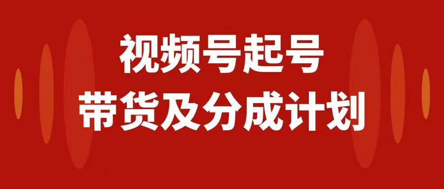 视频号快速起号，分成计划及带货，0-1起盘、运营、变现玩法，日入1000+搞钱网创吧-网创项目资源站-副业项目-创业项目-搞钱项目搞钱网创吧
