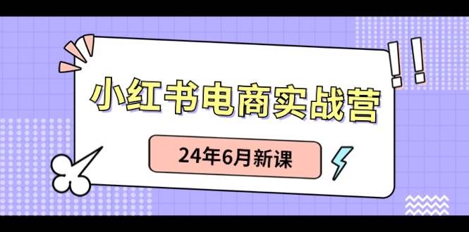 小红书电商实战营：小红书笔记带货和无人直播，24年6月新课搞钱网创吧-网创项目资源站-副业项目-创业项目-搞钱项目搞钱网创吧