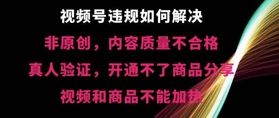 视频号【非原创，内容质量不合格，真人验证，开通不了商品分享功能，视频和商品不能加热】违规如何解决网创吧-网创项目资源站-副业项目-创业项目-搞钱项目搞钱网创吧